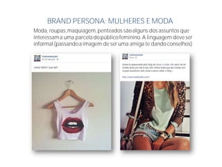 BRAND PERSONA: MULHERES E MODA
Moda, roupas,maquiagem, penteados são alguns dos assuntos que
interessama uma parcelado público feminino. A linguagem deve ser
informal (passandoa imagem de ser uma amiga te dando conselhos)
 