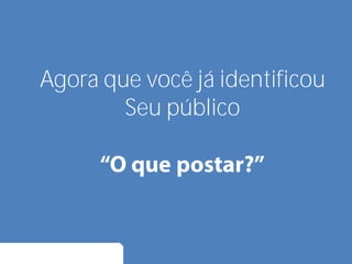 Agora que você já identificou
Seu público
 
