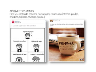 APROVEITE OS MEMES
Façaseu conteúdo em cima do que anda rolando na internet (piadas,
imagens, notícias, músicas,frases...)
 