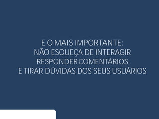 E O MAIS IMPORTANTE:
NÃO ESQUEÇA DE INTERAGIR
RESPONDER COMENTÁRIOS
E TIRAR DÚVIDAS DOS SEUS USUÁRIOS
 