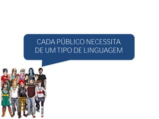 CADA PÚBLICO NECESSITA
DE UM TIPO DE LINGUAGEM
 