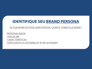 IDENTIFIQUE SEU BRAND PERSONA!
SE SUA MARCA FOSSEUMA PESSOA,QUEM E COMO ELA SERIA?
- PERSONALIDADE
- LINGUAJAR
- CARACTERÍSTICAS
- COM QUEM ELA GOSTARIA DE SE RELACIONAR?
 
