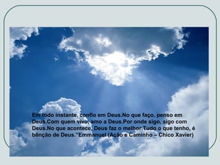 Compreender e evoluir...

Em todo instante, confio em Deus.No que faço, penso em
Deus.Com quem vivo, amo a Deus.Por onde sigo, sigo com
Deus.No que acontece, Deus faz o melhor.Tudo o que tenho, é
bênção de Deus.”Emmanuel (Ação e Caminho – Chico Xavier)

 