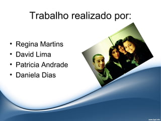 Trabalho realizado por:

•   Regina Martins
•   David Lima
•   Patricia Andrade
•   Daniela Dias
 