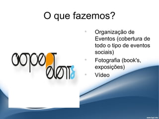 O que fazemos?
        
            Organização de
            Eventos (cobertura de
            todo o tipo de eventos
            sociais)
        
            Fotografia (book's,
            exposições)
        
            Vídeo
 