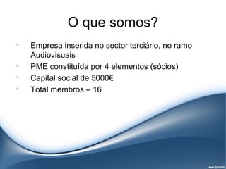 O que somos?

    Empresa inserida no sector terciário, no ramo
    Audiovisuais

    PME constituída por 4 elementos (sócios)

    Capital social de 5000€

    Total membros – 16
 