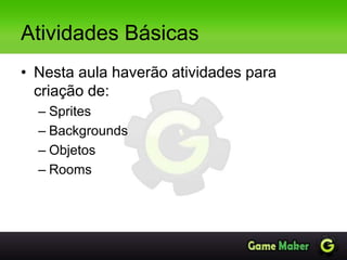 Atividades Básicas
• Nesta aula haverão atividades para
criação de:
– Sprites
– Backgrounds
– Objetos
– Rooms
 