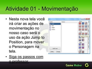 Atividade 01 - Movimentação
• Nesta nova tela você
irá criar as ações de
movimentação no
nosso caso será o
uso da ação Jump to
Position, para mover
o Personagem na
tela.
• Siga os passos com
o professor.
 