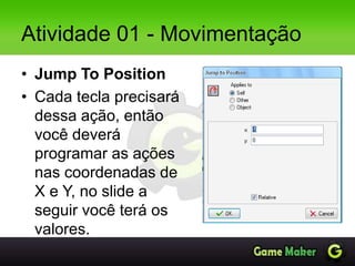 Atividade 01 - Movimentação
• Jump To Position
• Cada tecla precisará
dessa ação, então
você deverá
programar as ações
nas coordenadas de
X e Y, no slide a
seguir você terá os
valores.
 