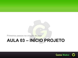 AULA 03 – INÍCIO PROJETO
Primeiros passos na criação do jogo
 