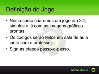 Definição do Jogo
• Nesta curso criaremos um jogo em 2D,
simples e já com as imagens gráficas
prontas.
• Os códigos serão feitos em sala de aula
junto com o professor.
• Siga as etapas passo-a-passo.
 