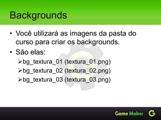 Backgrounds
• Você utilizará as imagens da pasta do
curso para criar os backgrounds.
• São elas:
bg_textura_01 (textura_01.png)
bg_textura_02 (textura_02.png)
bg_textura_03 (textura_03.png)
 