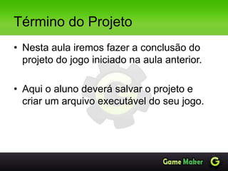 Término do Projeto
• Nesta aula iremos fazer a conclusão do
projeto do jogo iniciado na aula anterior.
• Aqui o aluno deverá salvar o projeto e
criar um arquivo executável do seu jogo.
 