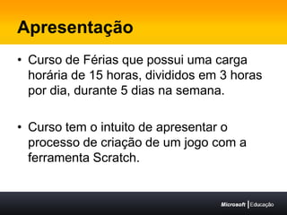 ApresentaçãoCurso de Férias que possui uma carga horária de 15 horas, divididos em 3 horas por dia, durante 5 dias na semana.Curso tem o intuito de apresentar o processo de criação de um jogo com a ferramenta Scratch.