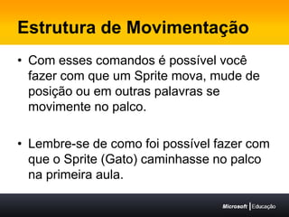 Estrutura de MovimentaçãoCom esses comandos é possível você fazer com que um Sprite mova, mude de posição ou em outras palavras se movimente no palco.Lembre-se de como foi possível fazer com que o Sprite (Gato) caminhasse no palco na primeira aula.