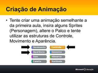 Criação de AnimaçãoTente criar uma animação semelhante a da primeira aula, insira alguns Sprites (Personagem), altere o Palco e tente utilizar as estruturas de Controle, Movimento e Aparência.