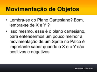 Movimentação de ObjetosLembra-se do Plano Cartesiano? Bom, lembra-se de X e Y ? Isso mesmo, esse é o plano cartesiano, para entendermos um pouco melhor a movimentação de um Sprite no Palco é importante saber quando o X e o Y são positivos e negativos.