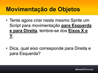 Movimentação de ObjetosTente agora criar neste mesmo Sprite um Script para movimentação para Esquerda e para Direita, lembre-se dos Eixos X e Y.Dica, qual eixo corresponde para Direita e para Esquerda?