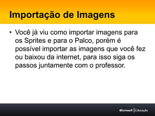 Importação de ImagensVocê já viu como importar imagens para os Sprites e para o Palco, porém é possível importar as imagens que você fez ou baixou da internet, para isso siga os passos juntamente com o professor.