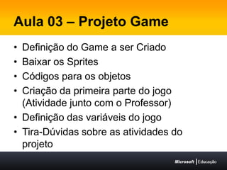 Aula 03 – Projeto GameDefinição do Game a ser CriadoBaixar os SpritesCódigos para os objetosCriação da primeira parte do jogo (Atividade junto com o Professor)Definição das variáveis do jogoTira-Dúvidas sobre as atividades do projeto
