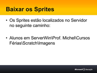 Baixar os SpritesOs Sprites estão localizados no Servidor no seguinte caminho:Alunos em ServerWin\Prof. Michel\Cursos Férias\Scratch\Imagens