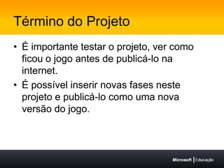 Término do ProjetoÉ importante testar o projeto, ver como ficou o jogo antes de publicá-lo na internet.É possível inserir novas fases neste projeto e publicá-lo como uma nova versão do jogo.