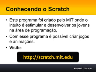 Conhecendo o ScratchEste programa foi criado pelo MIT onde o intuito é estimular e desenvolver os jovens na área de programação.Com esse programa é possível criar jogos e animações.Visite:http://scratch.mit.edu