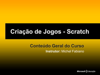 Criação de Jogos - Scratch Conteúdo Geral do Curso Instrutor: Michel Fabiano 