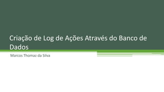 Marcos Thomaz da Silva
Criação de Log de Ações Através do Banco de
Dados
 