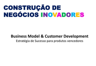 CONSTRUÇÃO DE
NEGÓCIOS INOVADORES


 Business Model & Customer Development
   Estratégia de Sucesso para produtos vencedores
 