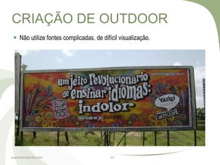 CRIAÇÃO DE OUTDOOR
  Não utilize fontes complicadas, de difícil visualização.




www.brenobrito.com                        12
 