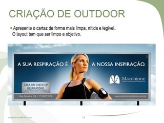 CRIAÇÃO DE OUTDOOR
  Apresente o cartaz de forma mais limpa, nítida e legível.
  O layout tem que ser limpo e objetivo.




www.brenobrito.com                       14
 