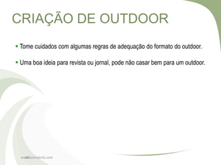CRIAÇÃO DE OUTDOOR
 Tome cuidados com algumas regras de adequação do formato do outdoor.

 Uma boa ideia para revista ou jornal, pode não casar bem para um outdoor.




  www.brenobrito.com
    28
 