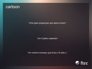 cartoon

“Uma gato preguiçoso que adora comer”;

“Um Coelho malandro”

“Um menino travesso que troca o R pelo L”.

 