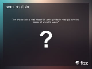 semi realista
“um ancião sábio e forte, mestre de vários guerreiros mas que as vezes
parece só um velho tarado.”

?

 