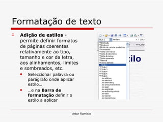 Formatação de texto Adição de estilos  -  permite definir f ormatos de páginas coerentes relativamente ao tipo, tamanho e cor da letra, aos alinhamentos, limites e sombreados, etc. Seleccionar palavra ou parágrafo onde aplicar estilo… … e na  Barra de formatação  definir o estilo a aplicar 