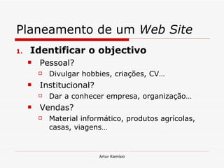 Planeamento de um  Web Site Identificar o objectivo Pessoal? Divulgar hobbies, criações, CV… Institucional? Dar a conhecer empresa, organização… Vendas? Material informático, produtos agrícolas, casas, viagens… 