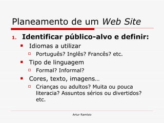 Planeamento de um  Web Site Identificar público-alvo e definir: Idiomas a utilizar Português? Inglês? Francês? etc. Tipo de linguagem Formal? Informal?  Cores, texto, imagens… Crianças ou adultos? Muita ou pouca literacia? Assuntos sérios ou divertidos? etc. 