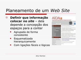 Planeamento de um  Web Site Definir que informação colocar no  site   – dela depende a concepção dos espaços para a conter Agrupada de forma consistente Esquematizada hierarquicamente Com ligações fáceis e lógicas 