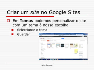 Criar um site no Google Sites
 Em Temas podemos personalizar o site
  com um tema à nossa escolha
     Seleccionar o tema
     Guardar




                    Artur Ramísio
 