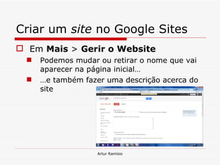 Criar um  site  no Google Sites Em  Mais  >  Gerir o Website Podemos mudar ou retirar o nome que vai aparecer na página inicial… … e também fazer uma descrição acerca do site Artur Ramísio 