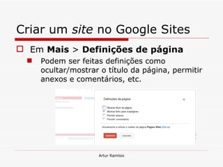 Criar um  site  no Google Sites Em  Mais  >  Definições de página Podem ser feitas definições como ocultar/mostrar o título da página, permitir anexos e comentários, etc. Artur Ramísio 