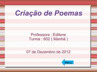 Criação de Poemas

    Professora : Edilene
   Turma : 602 ( Manhã )


  07 de Dezembro de 2012

                      Menu
 