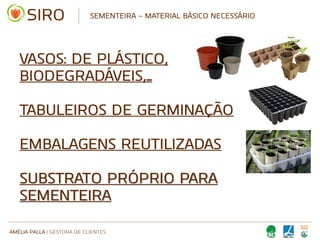 AMÉLIA PALLA | GESTORA DE CLIENTES
SEMENTEIRA – MATERIAL BÁSICO NECESSÁRIO
VASOS: DE PLÁSTICO,
BIODEGRADÁVEIS,…
TABULEIROS DE GERMINAÇÃO
EMBALAGENS REUTILIZADAS
SUBSTRATO PRÓPRIO PARA
SEMENTEIRA
 