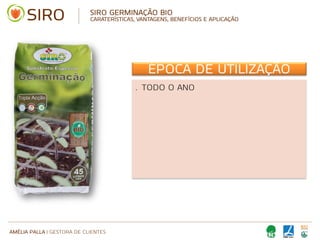 AMÉLIA PALLA | GESTORA DE CLIENTES
SIRO GERMINAÇÃO BIO
CARATERÍSTICAS, VANTAGENS, BENEFÍCIOS E APLICAÇÃO
ÉPOCA DE UTILIZAÇÃO
• TODO O ANO
 