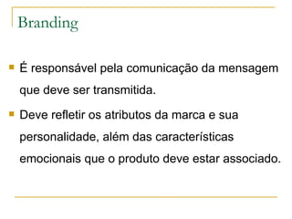 Branding É responsável pela comunicação da mensagem que deve ser transmitida. Deve refletir os atributos da marca e sua personalidade, além das características emocionais que o produto deve estar associado. 
