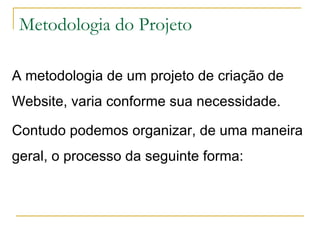 Metodologia do Projeto  A metodologia de um projeto de criação de Website, varia conforme sua necessidade.  Contudo podemos organizar, de uma maneira geral, o processo da seguinte forma: 
