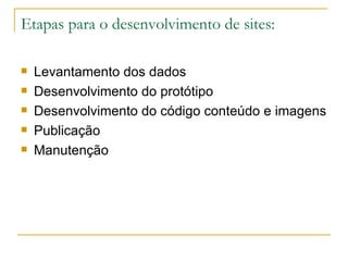 Etapas para o desenvolvimento de sites: Levantamento dos dados Desenvolvimento do protótipo Desenvolvimento do código conteúdo e imagens Publicação Manutenção 