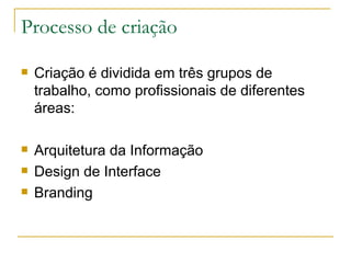 Processo de criação Criação é dividida em três grupos de trabalho, como profissionais de diferentes áreas: Arquitetura da Informação Design de Interface Branding 