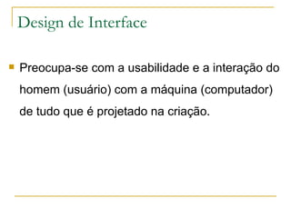 Design de Interface Preocupa-se com a usabilidade e a interação do homem (usuário) com a máquina (computador) de tudo que é projetado na criação. 